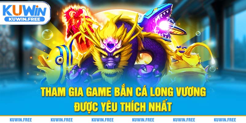 Tham gia game bắn cá long vương được yêu thích nhất
