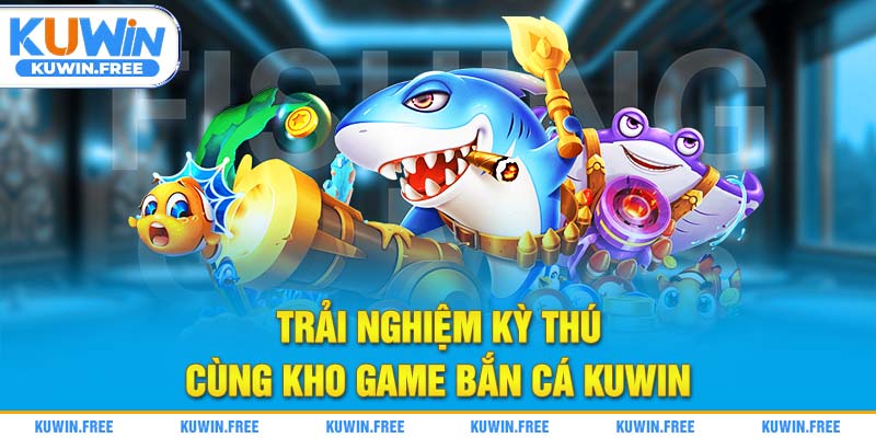 Trải nghiệm kỳ thú cùng kho game bắn cá Kuwin